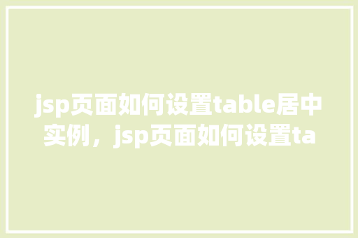 jsp页面如何设置table居中实例，jsp页面如何设置table居中实例