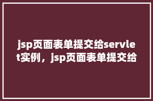 jsp页面表单提交给servlet实例，jsp页面表单提交给servlet实例