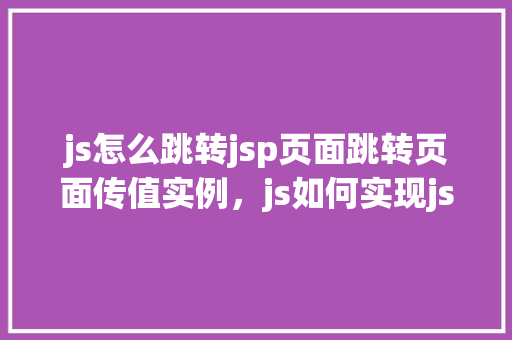 js怎么跳转jsp页面跳转页面传值实例，js如何实现jsp页面跳转并传递参数的实例