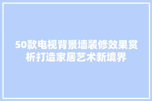 50款电视背景墙装修效果赏析打造家居艺术新境界