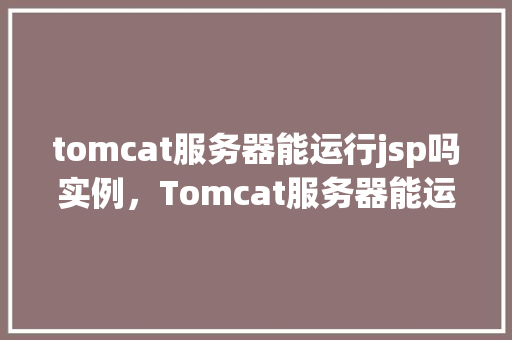 tomcat服务器能运行jsp吗实例，Tomcat服务器能运行JSP实例