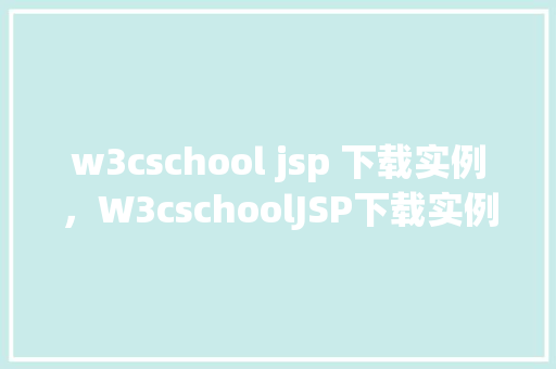 w3cschool jsp 下载实例，W3cschoolJSP下载实例教程