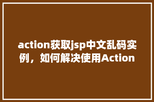 action获取jsp中文乱码实例，如何解决使用Action获取JSP中文乱码的实例问题