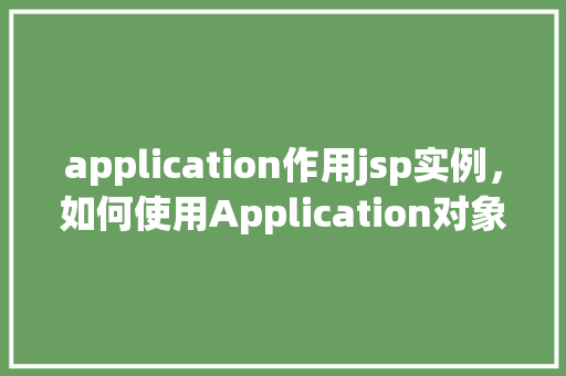 application作用jsp实例，如何使用Application对象实现JSP页面间的共享实例