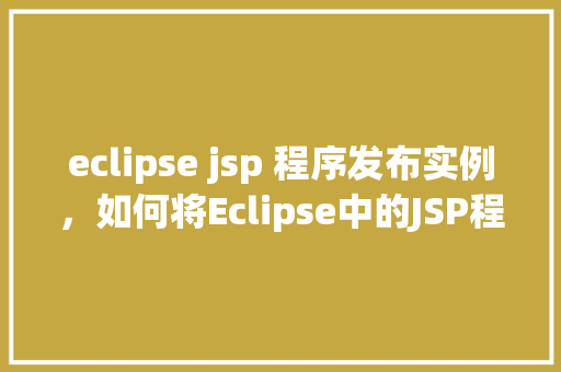 eclipse jsp 程序发布实例，如何将Eclipse中的JSP程序成功发布到服务器