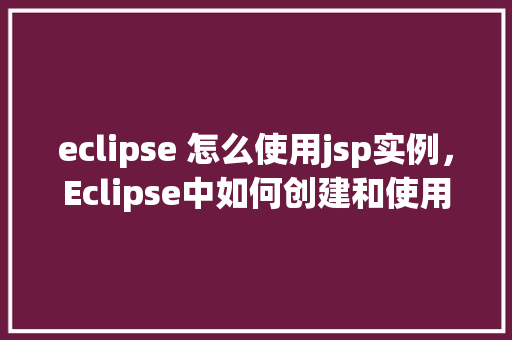 eclipse 怎么使用jsp实例，Eclipse中如何创建和使用JSP实例