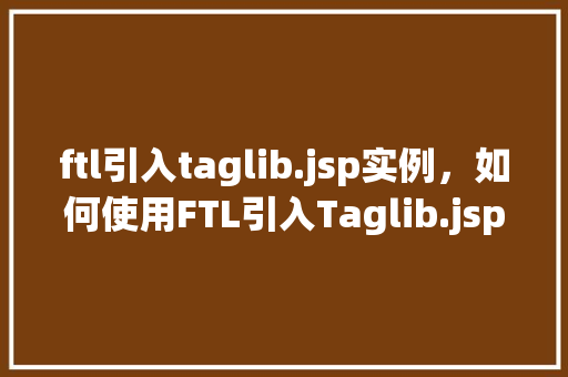 ftl引入taglib.jsp实例，如何使用FTL引入Taglib.jsp实例实战教学