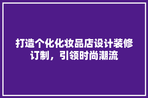 打造个化化妆品店设计装修订制，引领时尚潮流