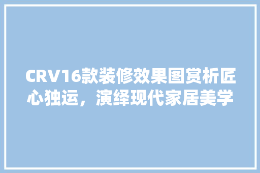 CRV16款装修效果图赏析匠心独运，演绎现代家居美学