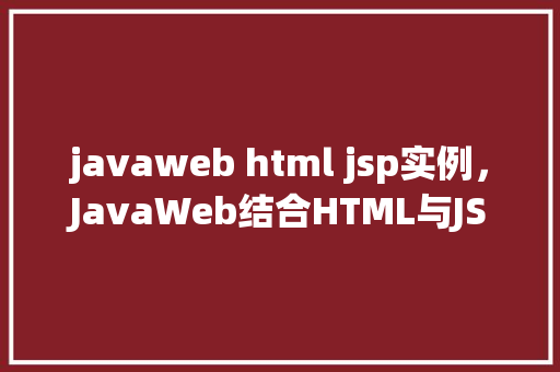 javaweb html jsp实例，JavaWeb结合HTML与JSP实例教程：打造动态网页