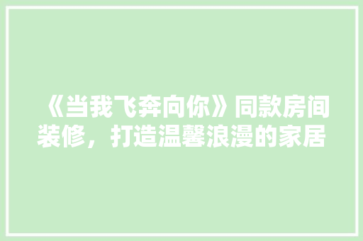 《当我飞奔向你》同款房间装修，打造温馨浪漫的家居空间