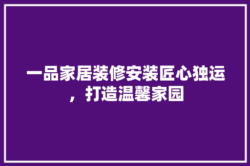 一品家居装修安装匠心独运，打造温馨家园