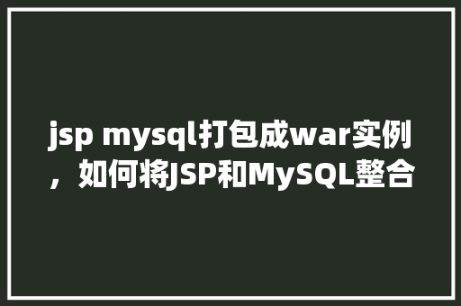 jsp mysql打包成war实例，如何将JSP和MySQL整合项目打包成WAR实例