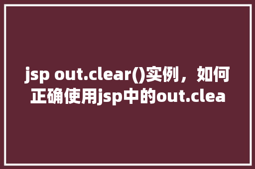 jsp out.clear()实例，如何正确使用jsp中的out.clear()方法实例介绍