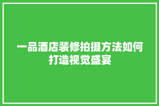 一品酒店装修拍摄方法如何打造视觉盛宴