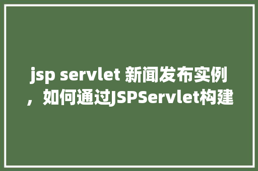 jsp servlet 新闻发布实例，如何通过JSPServlet构建一个简单的新闻发布系统实例
