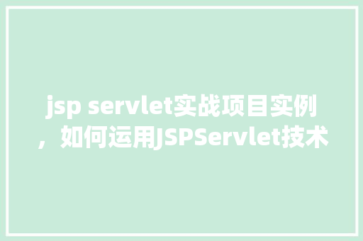 jsp servlet实战项目实例，如何运用JSPServlet技术构建实战项目实例
