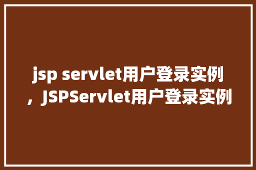 jsp servlet用户登录实例，JSPServlet用户登录实例：从零开始搭建用户认证系统