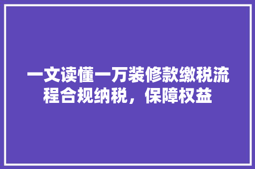 一文读懂一万装修款缴税流程合规纳税，保障权益