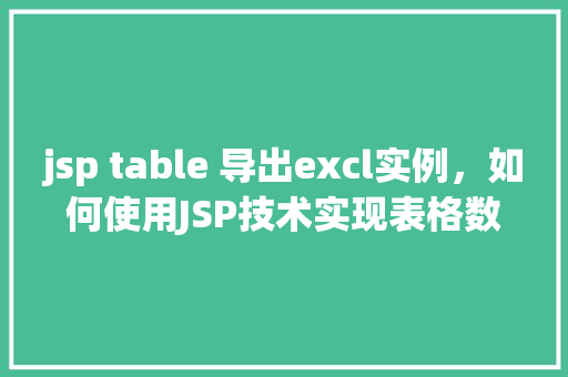 jsp table 导出excl实例，如何使用JSP技术实现表格数据导出为Excel实例教程