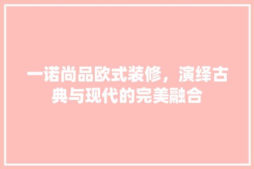 一诺尚品欧式装修，演绎古典与现代的完美融合