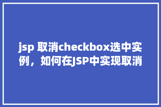 jsp 取消checkbox选中实例，如何在JSP中实现取消Checkbox选中状态的实例