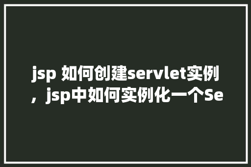 jsp 如何创建servlet实例，jsp中如何实例化一个Servlet对象
