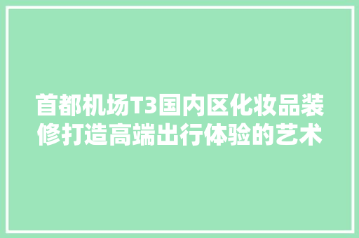 首都机场T3国内区化妆品装修打造高端出行体验的艺术之旅