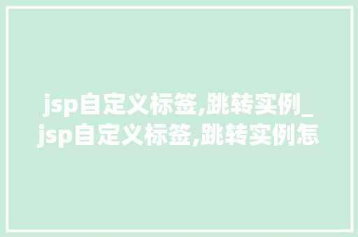 jsp自定义标签,跳转实例_jsp自定义标签,跳转实例怎么做