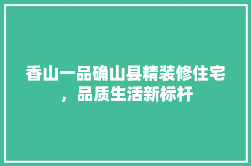 香山一品确山县精装修住宅，品质生活新标杆