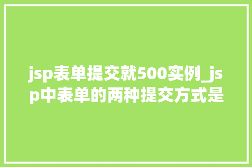 jsp表单提交就500实例_jsp中表单的两种提交方式是什么？区别是什么？