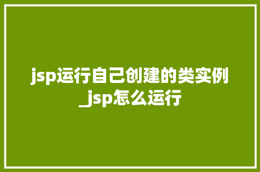 jsp运行自己创建的类实例_jsp怎么运行
