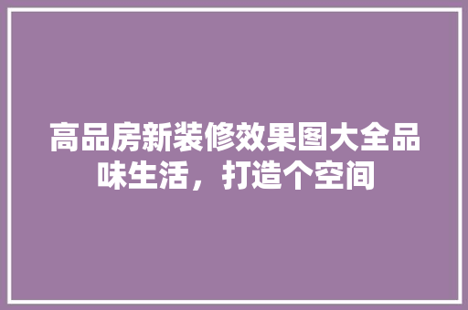 高品房新装修效果图大全品味生活，打造个空间