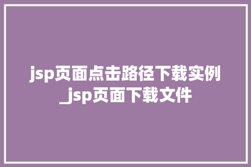 jsp页面点击路径下载实例_jsp页面下载文件  第1张