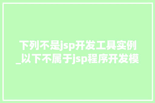 下列不是jsp开发工具实例_以下不属于jsp程序开发模式