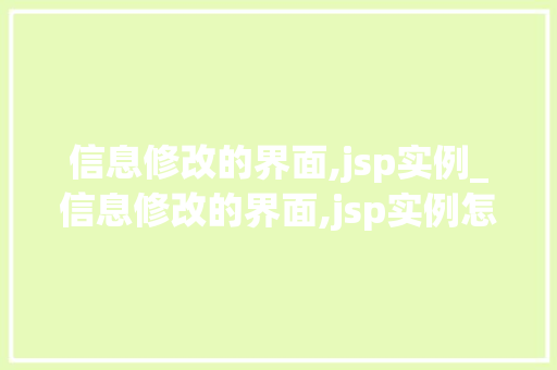 信息修改的界面,jsp实例_信息修改的界面,jsp实例怎么写