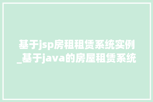 基于jsp房租租赁系统实例_基于java的房屋租赁系统的设计与开发开题答辩