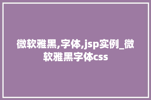 微软雅黑,字体,jsp实例_微软雅黑字体css