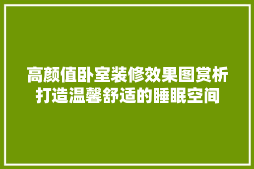 高颜值卧室装修效果图赏析打造温馨舒适的睡眠空间