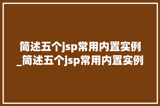 简述五个jsp常用内置实例_简述五个jsp常用内置实例的特点