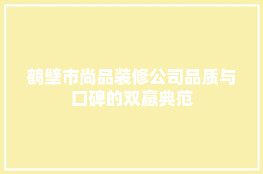 鹤壁市尚品装修公司品质与口碑的双赢典范