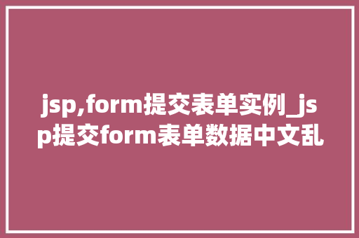 jsp,form提交表单实例_jsp提交form表单数据中文乱码