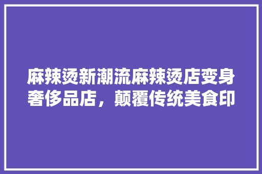 麻辣烫新潮流麻辣烫店变身奢侈品店，颠覆传统美食印象
