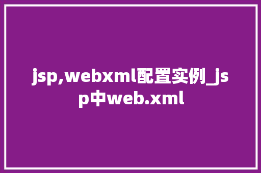 jsp,webxml配置实例_jsp中web.xml