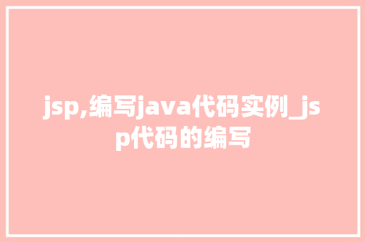 jsp,编写java代码实例_jsp代码的编写