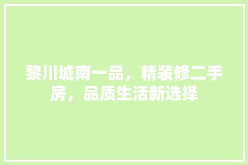黎川城南一品，精装修二手房，品质生活新选择