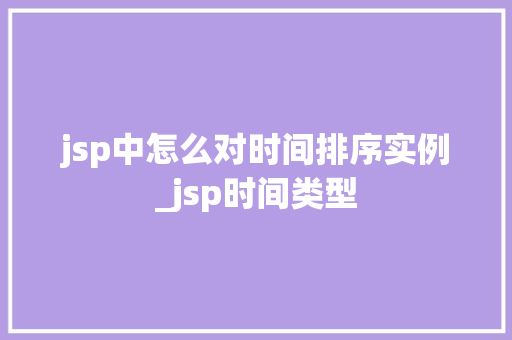 jsp中怎么对时间排序实例_jsp时间类型