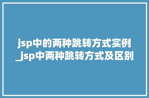 jsp中的两种跳转方式实例_jsp中两种跳转方式及区别