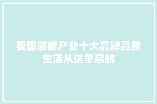 我国装修产业十大品牌品质生活从这里启航