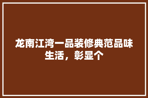 龙南江湾一品装修典范品味生活，彰显个